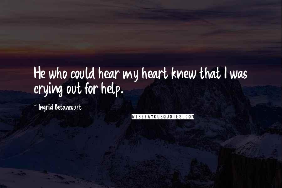Ingrid Betancourt Quotes: He who could hear my heart knew that I was crying out for help.
