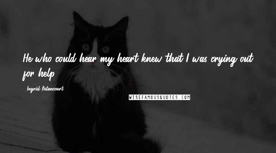 Ingrid Betancourt Quotes: He who could hear my heart knew that I was crying out for help.