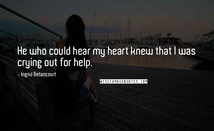 Ingrid Betancourt Quotes: He who could hear my heart knew that I was crying out for help.