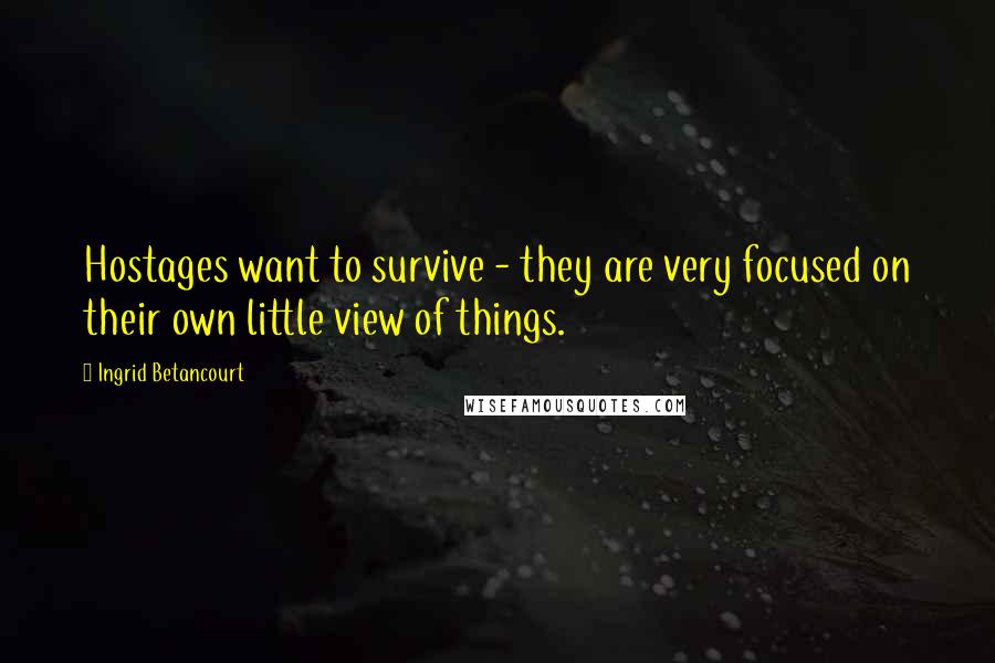 Ingrid Betancourt Quotes: Hostages want to survive - they are very focused on their own little view of things.