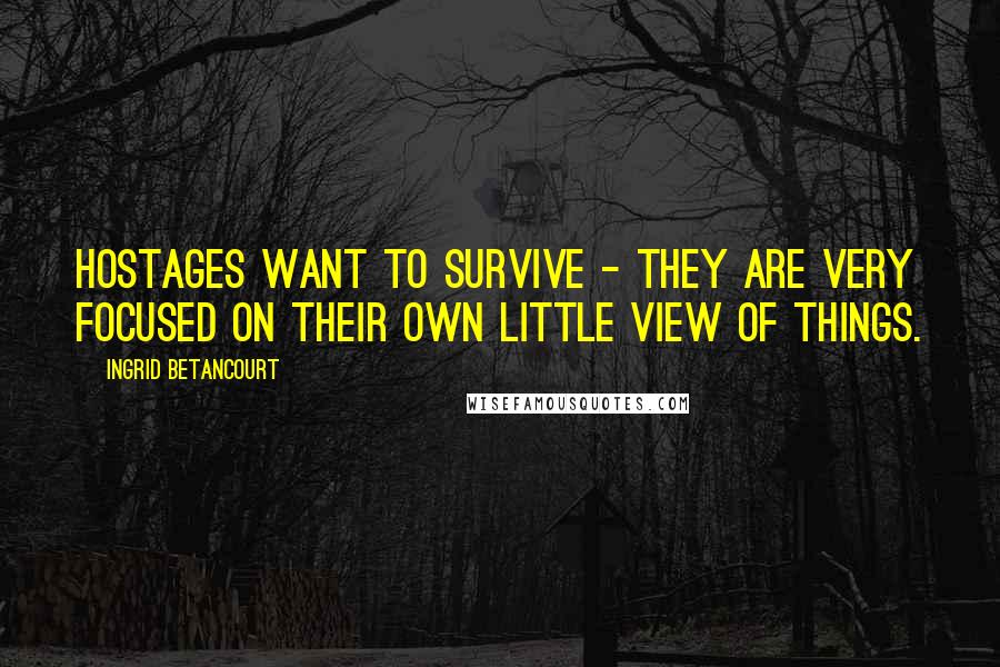 Ingrid Betancourt Quotes: Hostages want to survive - they are very focused on their own little view of things.