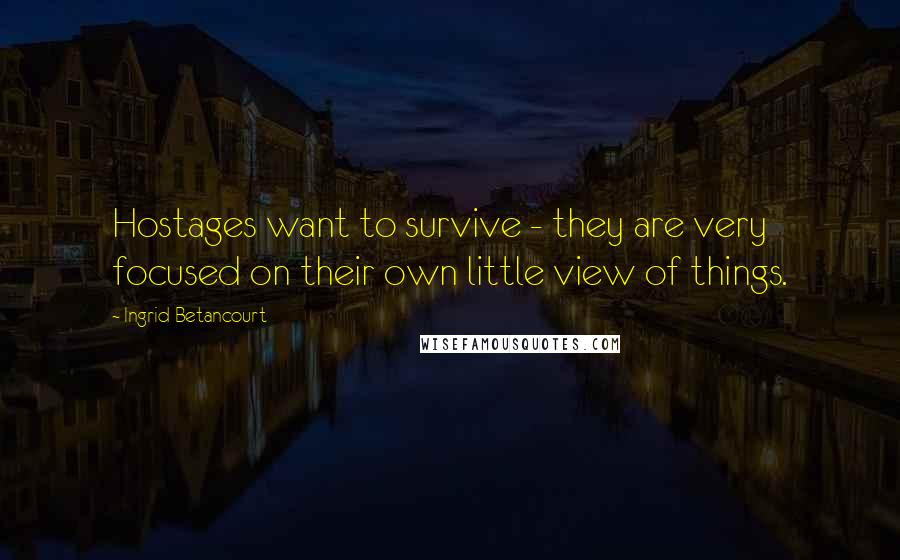 Ingrid Betancourt Quotes: Hostages want to survive - they are very focused on their own little view of things.