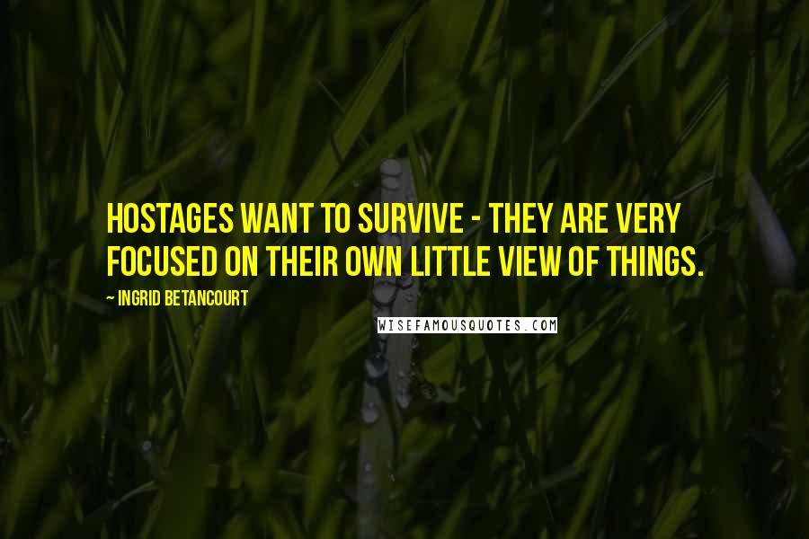 Ingrid Betancourt Quotes: Hostages want to survive - they are very focused on their own little view of things.