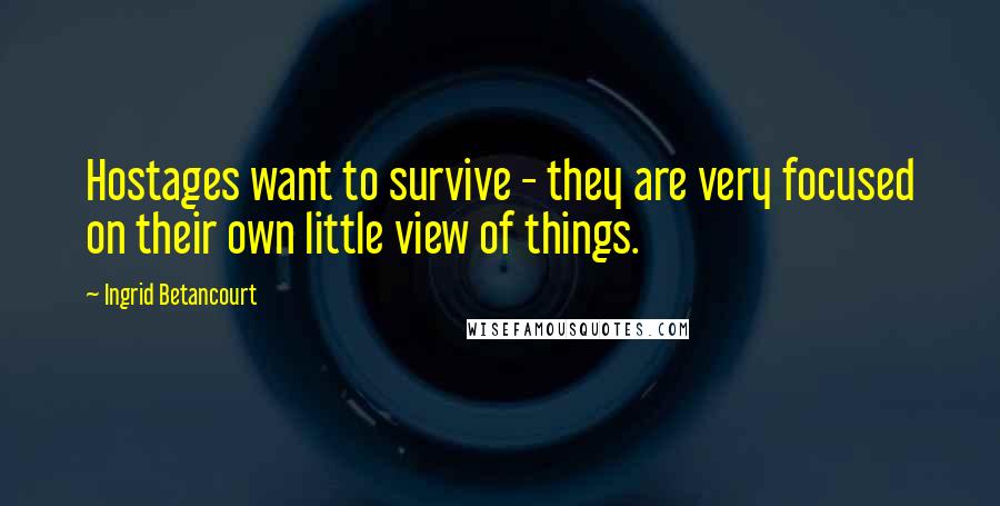 Ingrid Betancourt Quotes: Hostages want to survive - they are very focused on their own little view of things.