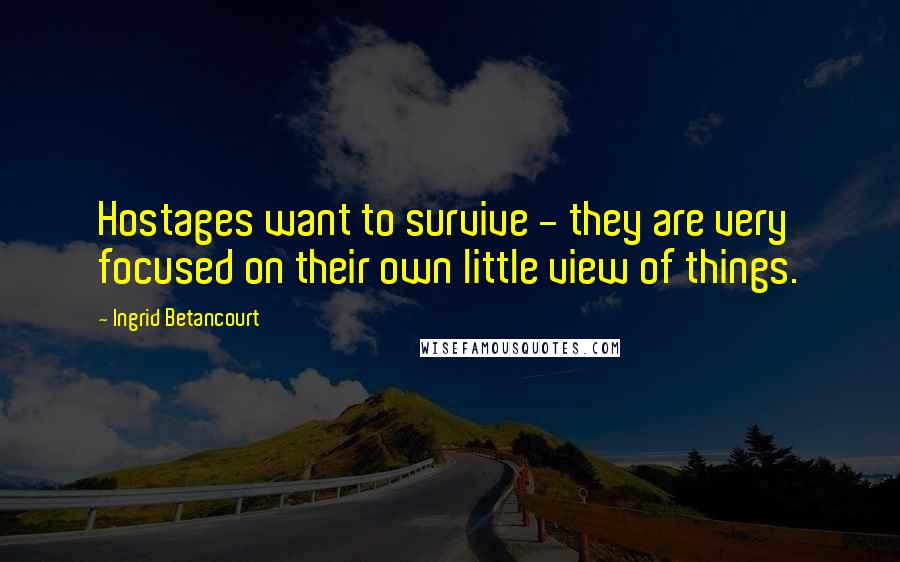 Ingrid Betancourt Quotes: Hostages want to survive - they are very focused on their own little view of things.