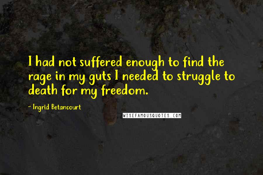 Ingrid Betancourt Quotes: I had not suffered enough to find the rage in my guts I needed to struggle to death for my freedom.