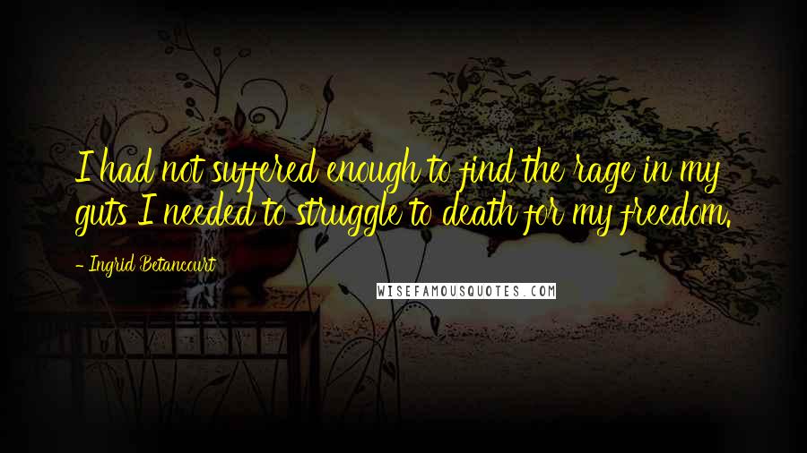 Ingrid Betancourt Quotes: I had not suffered enough to find the rage in my guts I needed to struggle to death for my freedom.