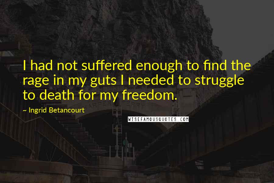 Ingrid Betancourt Quotes: I had not suffered enough to find the rage in my guts I needed to struggle to death for my freedom.