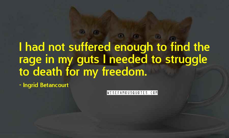 Ingrid Betancourt Quotes: I had not suffered enough to find the rage in my guts I needed to struggle to death for my freedom.