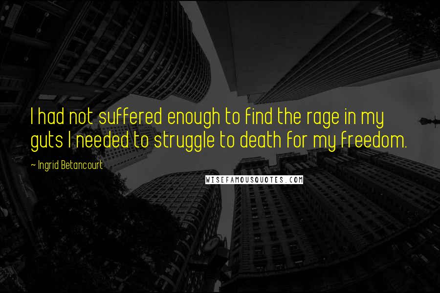 Ingrid Betancourt Quotes: I had not suffered enough to find the rage in my guts I needed to struggle to death for my freedom.