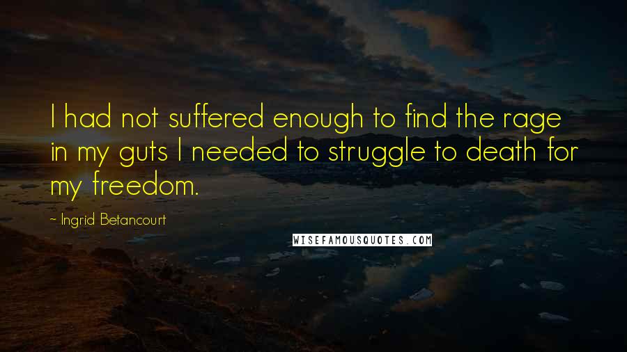 Ingrid Betancourt Quotes: I had not suffered enough to find the rage in my guts I needed to struggle to death for my freedom.