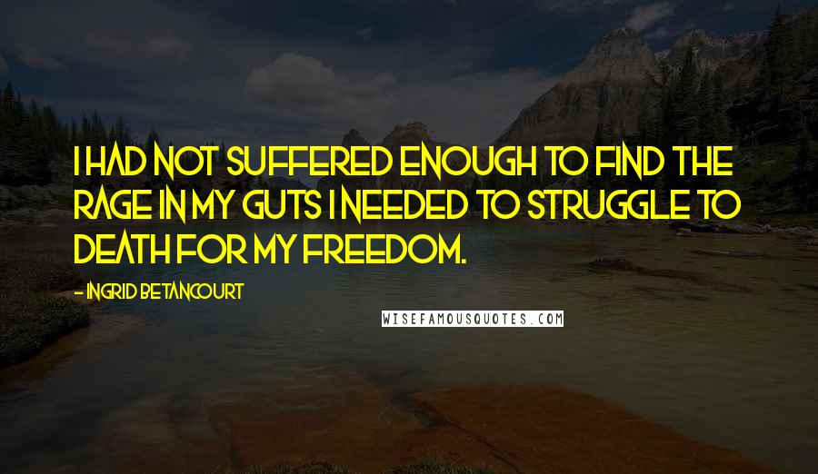Ingrid Betancourt Quotes: I had not suffered enough to find the rage in my guts I needed to struggle to death for my freedom.
