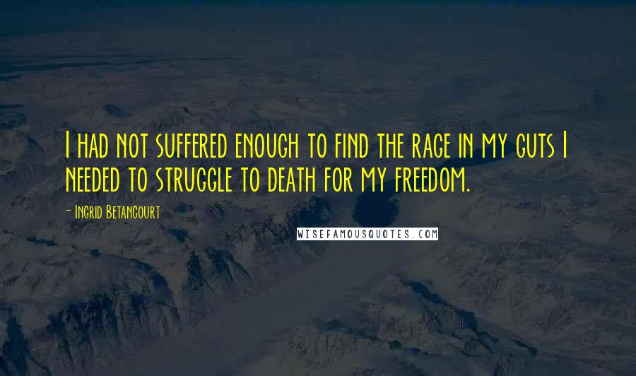 Ingrid Betancourt Quotes: I had not suffered enough to find the rage in my guts I needed to struggle to death for my freedom.