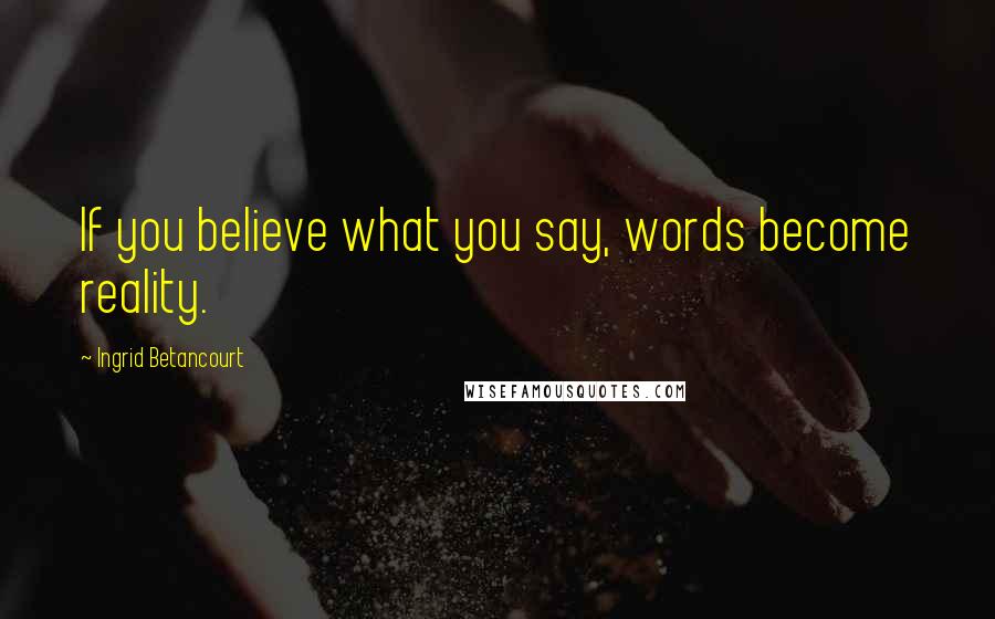 Ingrid Betancourt Quotes: If you believe what you say, words become reality.