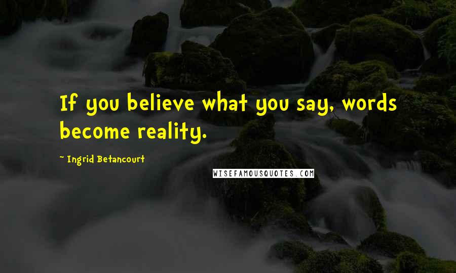 Ingrid Betancourt Quotes: If you believe what you say, words become reality.