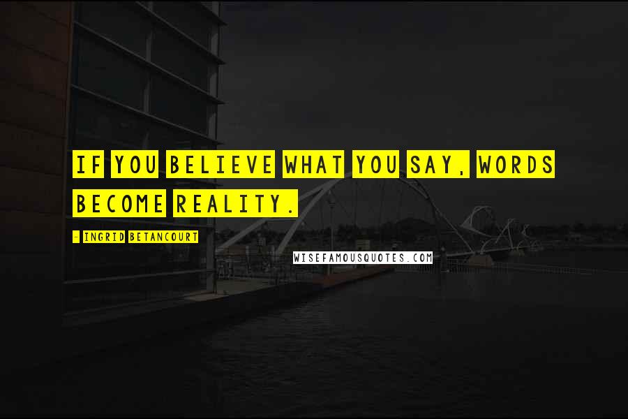 Ingrid Betancourt Quotes: If you believe what you say, words become reality.