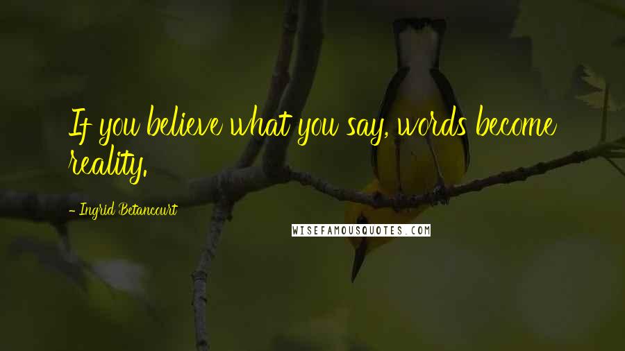 Ingrid Betancourt Quotes: If you believe what you say, words become reality.