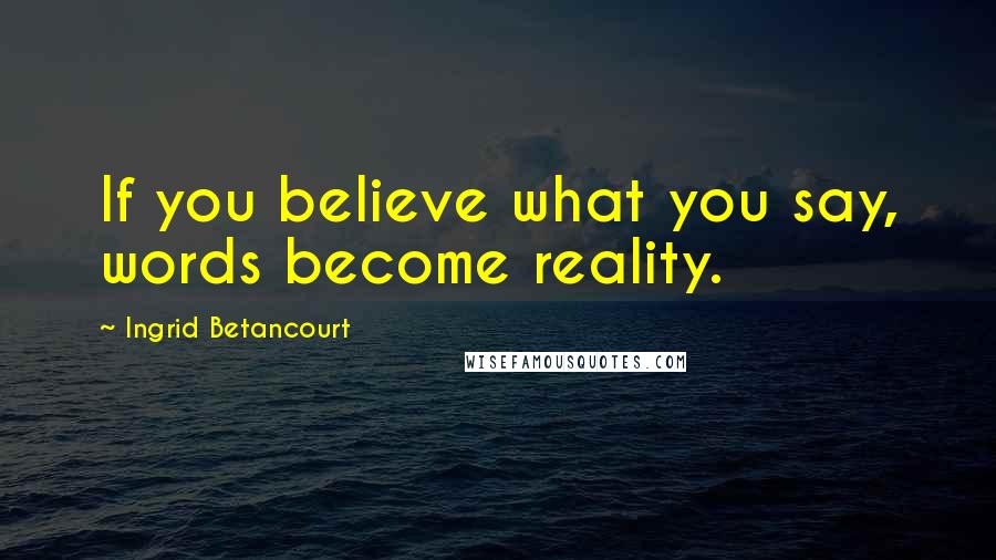 Ingrid Betancourt Quotes: If you believe what you say, words become reality.