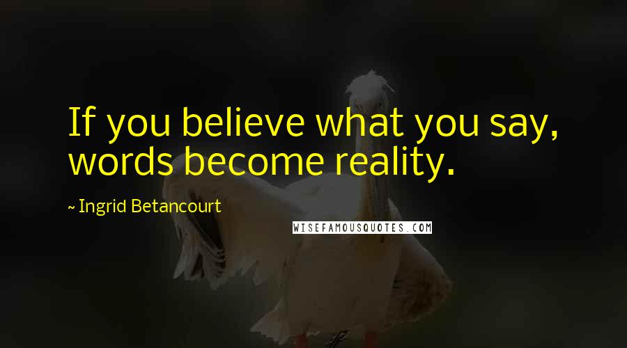 Ingrid Betancourt Quotes: If you believe what you say, words become reality.