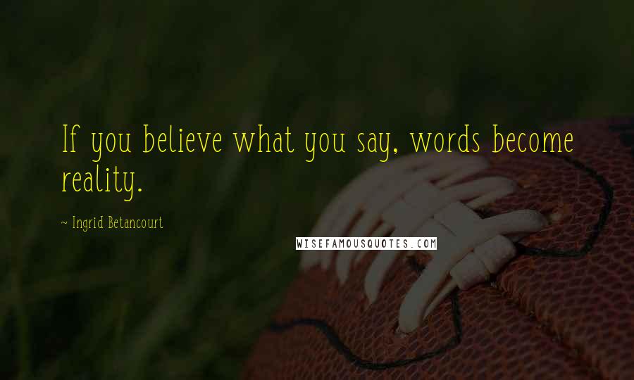 Ingrid Betancourt Quotes: If you believe what you say, words become reality.