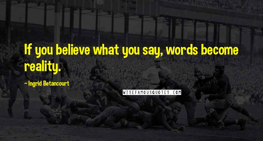 Ingrid Betancourt Quotes: If you believe what you say, words become reality.