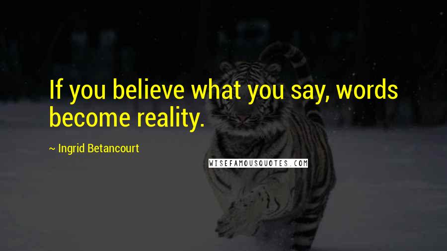 Ingrid Betancourt Quotes: If you believe what you say, words become reality.