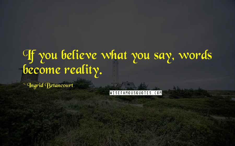 Ingrid Betancourt Quotes: If you believe what you say, words become reality.