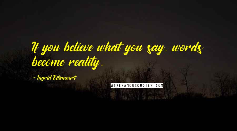 Ingrid Betancourt Quotes: If you believe what you say, words become reality.