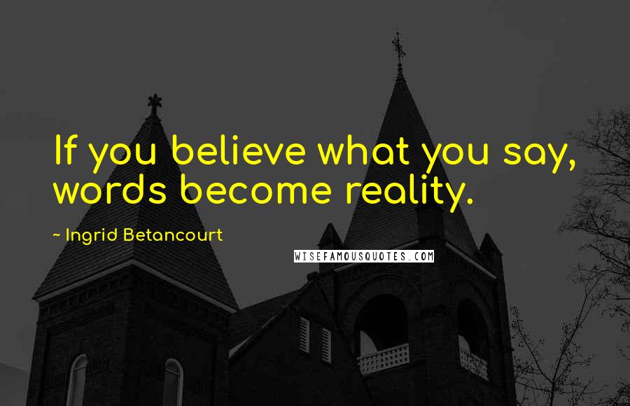 Ingrid Betancourt Quotes: If you believe what you say, words become reality.