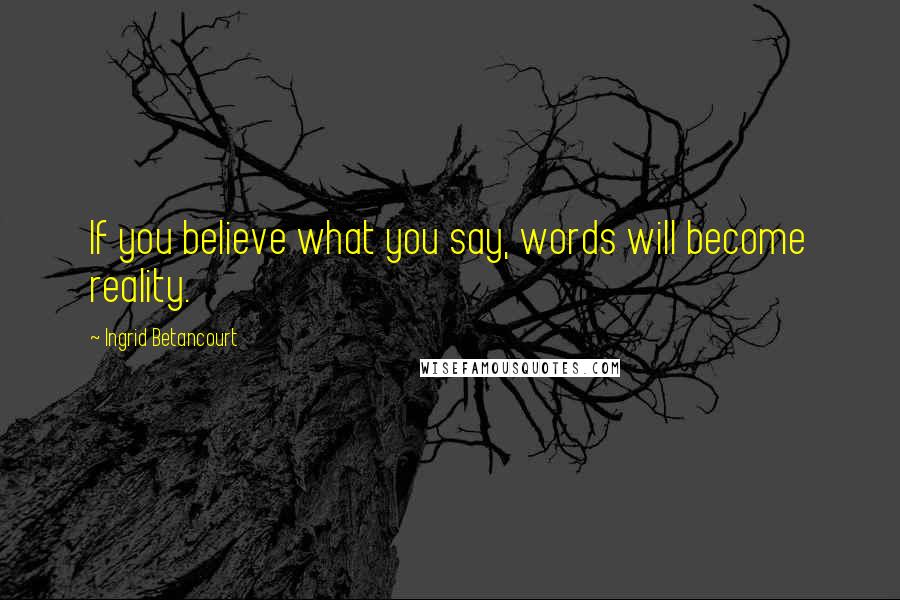 Ingrid Betancourt Quotes: If you believe what you say, words will become reality.