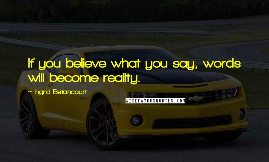 Ingrid Betancourt Quotes: If you believe what you say, words will become reality.