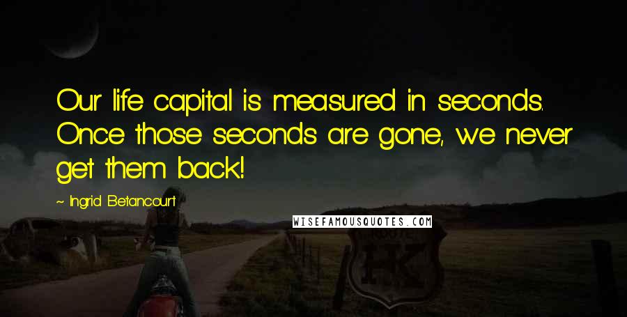 Ingrid Betancourt Quotes: Our life capital is measured in seconds. Once those seconds are gone, we never get them back!