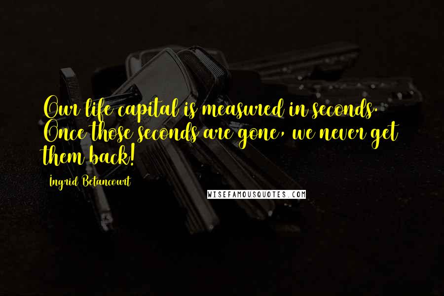 Ingrid Betancourt Quotes: Our life capital is measured in seconds. Once those seconds are gone, we never get them back!