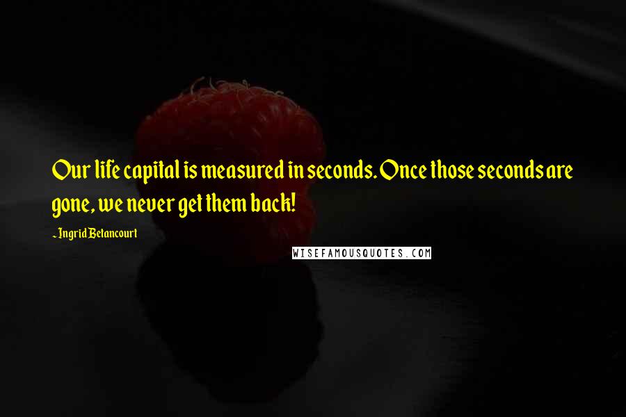 Ingrid Betancourt Quotes: Our life capital is measured in seconds. Once those seconds are gone, we never get them back!