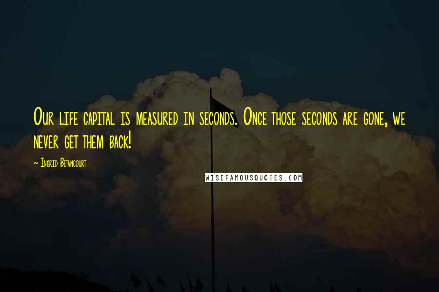 Ingrid Betancourt Quotes: Our life capital is measured in seconds. Once those seconds are gone, we never get them back!