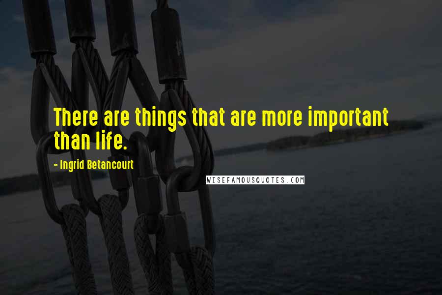 Ingrid Betancourt Quotes: There are things that are more important than life.