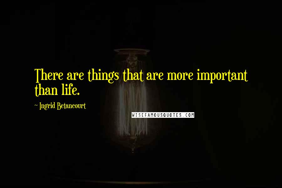 Ingrid Betancourt Quotes: There are things that are more important than life.