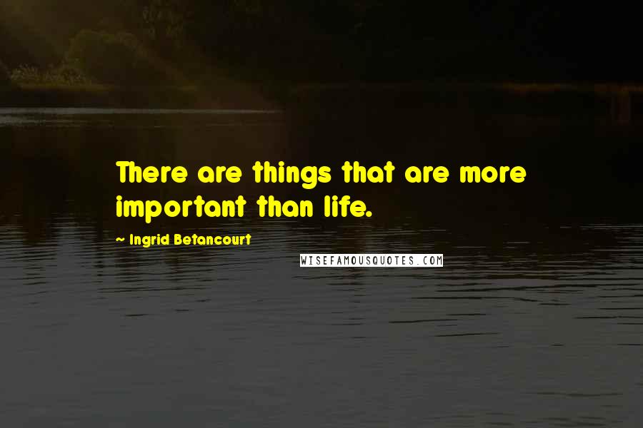 Ingrid Betancourt Quotes: There are things that are more important than life.