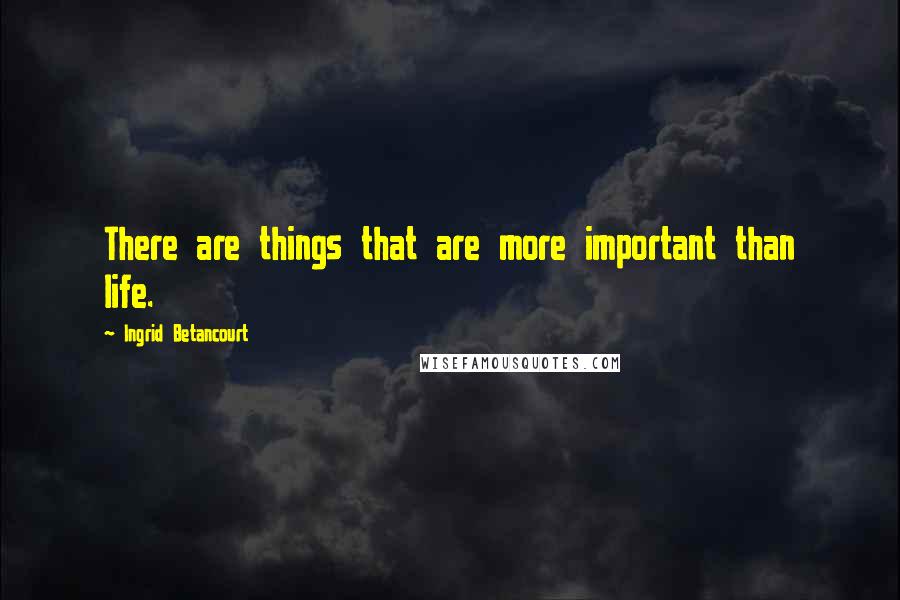 Ingrid Betancourt Quotes: There are things that are more important than life.