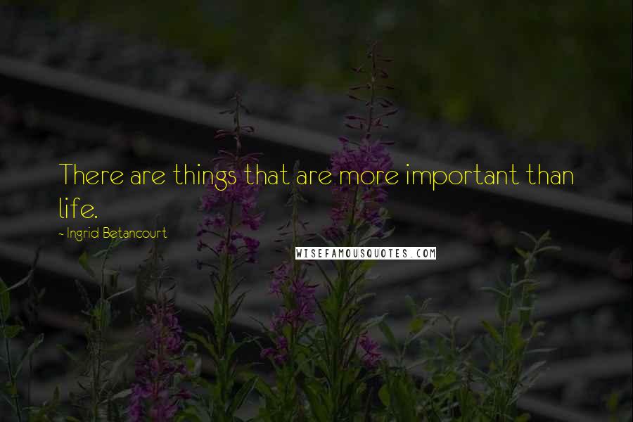 Ingrid Betancourt Quotes: There are things that are more important than life.