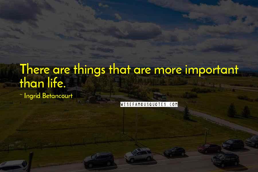 Ingrid Betancourt Quotes: There are things that are more important than life.