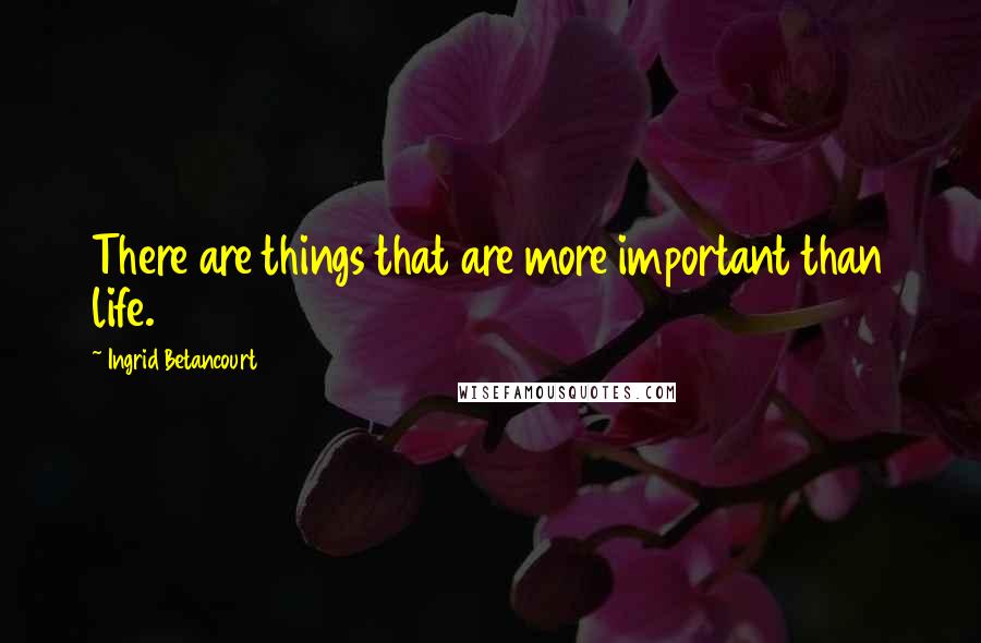 Ingrid Betancourt Quotes: There are things that are more important than life.