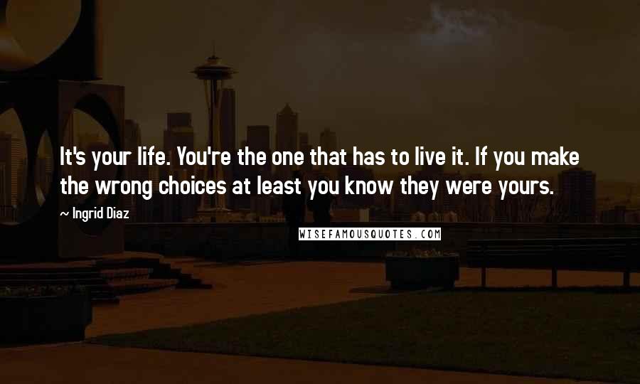 Ingrid Diaz Quotes: It's your life. You're the one that has to live it. If you make the wrong choices at least you know they were yours.