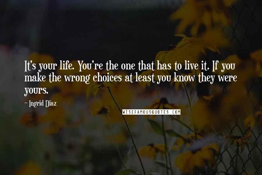 Ingrid Diaz Quotes: It's your life. You're the one that has to live it. If you make the wrong choices at least you know they were yours.