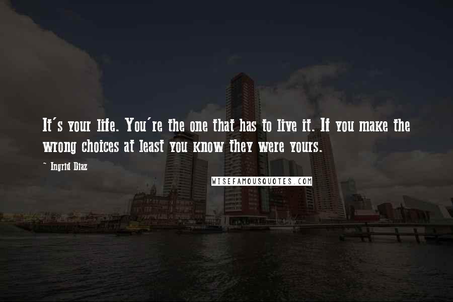 Ingrid Diaz Quotes: It's your life. You're the one that has to live it. If you make the wrong choices at least you know they were yours.