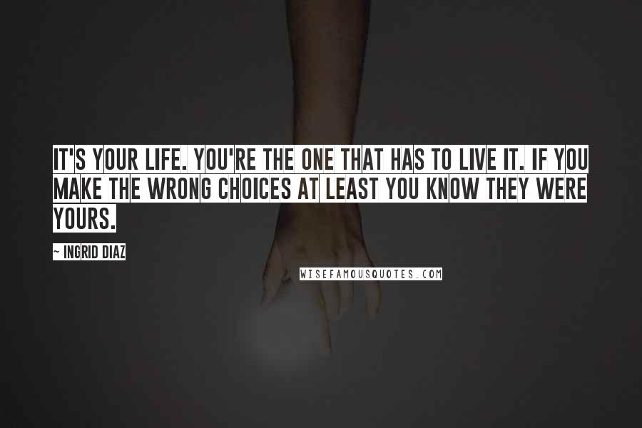 Ingrid Diaz Quotes: It's your life. You're the one that has to live it. If you make the wrong choices at least you know they were yours.