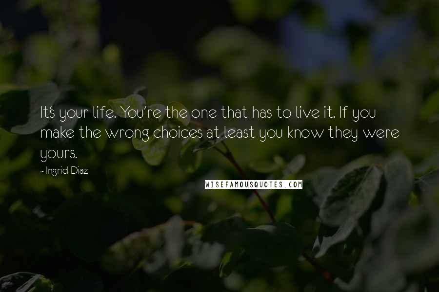 Ingrid Diaz Quotes: It's your life. You're the one that has to live it. If you make the wrong choices at least you know they were yours.