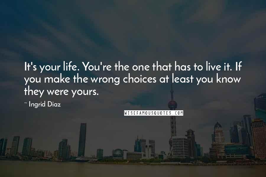 Ingrid Diaz Quotes: It's your life. You're the one that has to live it. If you make the wrong choices at least you know they were yours.