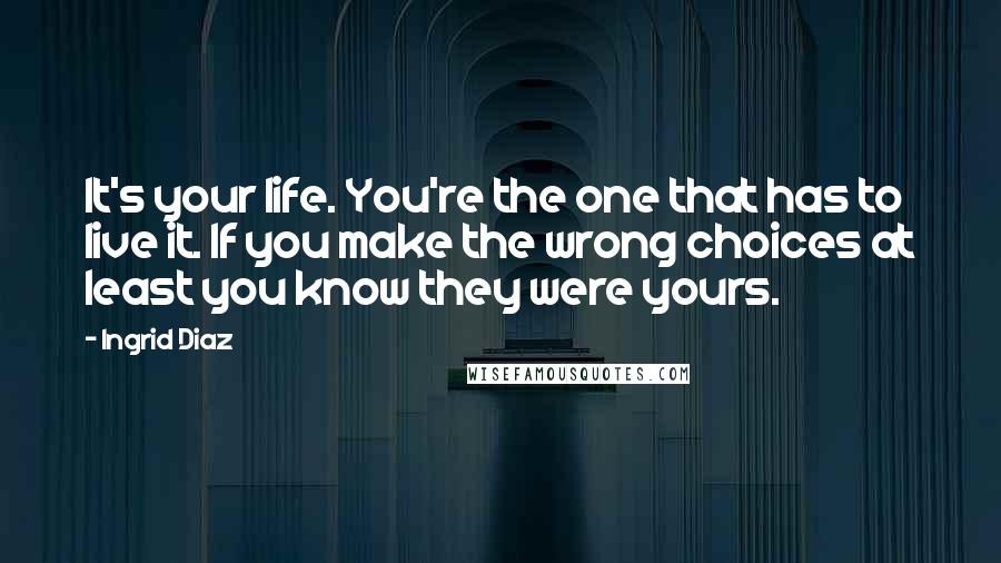 Ingrid Diaz Quotes: It's your life. You're the one that has to live it. If you make the wrong choices at least you know they were yours.