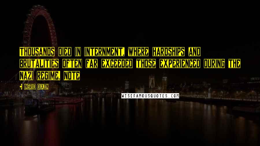 Ingrid Dixon Quotes: Thousands died in internment, where hardships and brutalities often far exceeded those experienced during the Nazi regime. Note